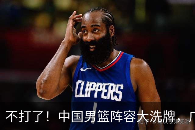 不打了！中国男篮阵容大洗牌，广东王归来，徐杰在路上？