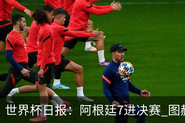 世界杯日报：阿根廷7进决赛 图赫尔将留任率队征战欧洲杯