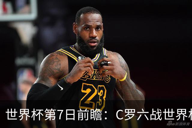 世界杯第7日前瞻：C罗六战世界杯冲纪录 英克对决焦点战