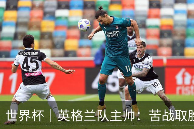 世界杯｜英格兰队主帅：苦战取胜有助于淘汰赛