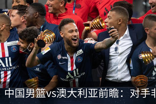 中国男篮vs澳大利亚前瞻：对手非最强阵，男篮磨合阵容是首要目标