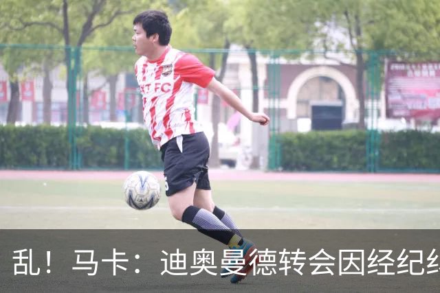 乱！马卡：迪奥曼德转会因经纪纠纷可能推迟，皇马内部强烈不满