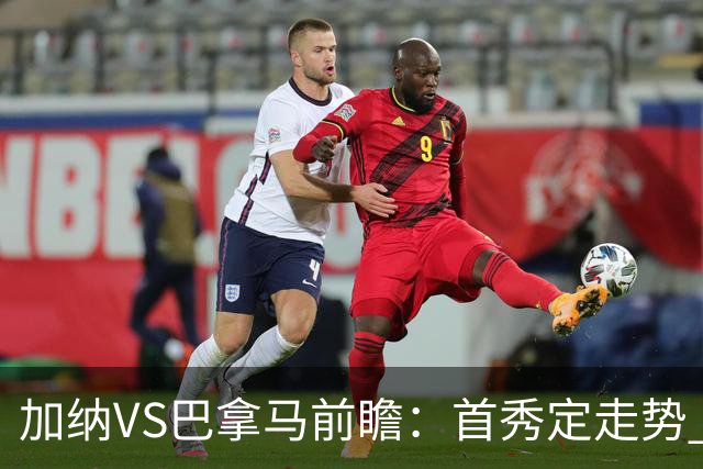 加纳VS巴拿马前瞻：首秀定走势 名帅5次征战世界杯 曼城8000万边锋冲击
