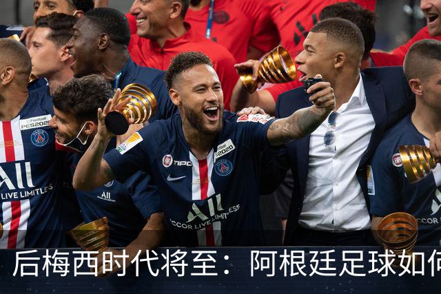 后梅西时代将至：阿根廷足球如何在传奇阴影中开启新篇章？