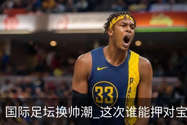 国际足坛换帅潮 这次谁能押对宝？