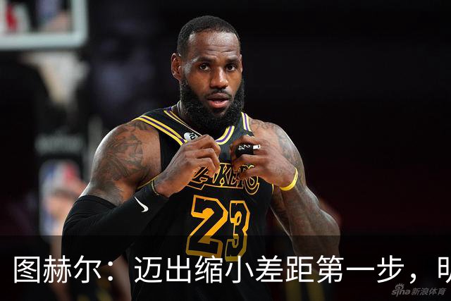 图赫尔：迈出缩小差距第一步，明天决赛日会很难受