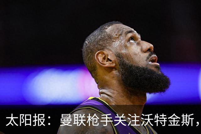 太阳报：曼联枪手关注沃特金斯，身为枪迷的他更想去阿森纳