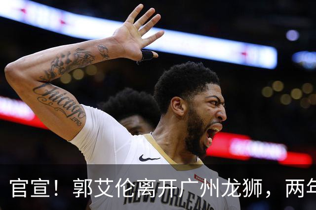 官宣！郭艾伦离开广州龙狮，两年合计打19场，退役OR继续打？