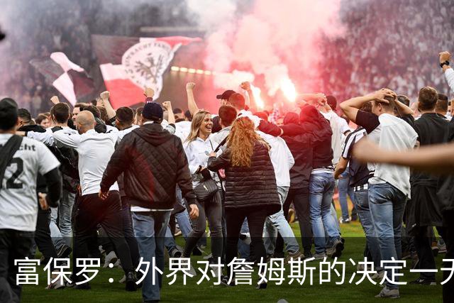 富保罗：外界对詹姆斯的决定一无所知 我们这么做并非为了博关注