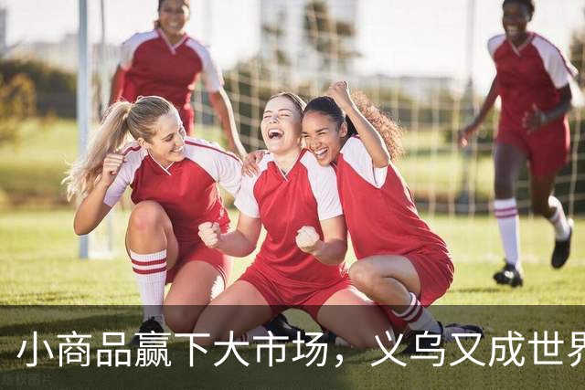 小商品赢下大市场，义乌又成世界杯隐形冠军