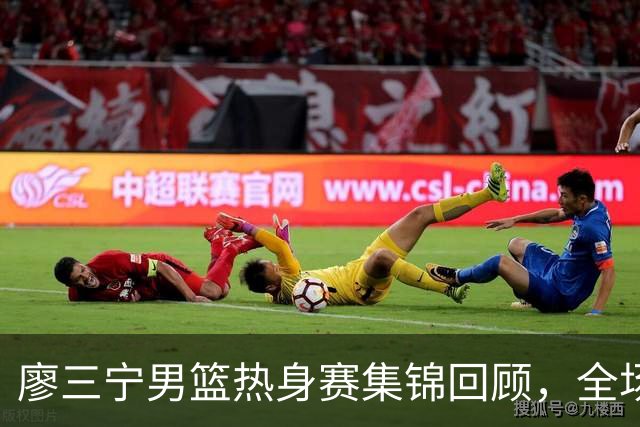 廖三宁男篮热身赛集锦回顾，全场砍下18分3篮板1助攻