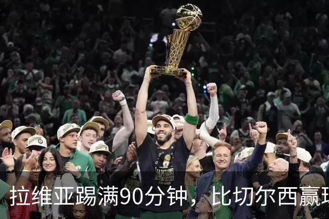 拉维亚踢满90分钟，比切尔西赢球更让人破防