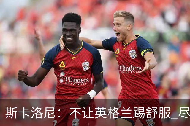 斯卡洛尼：不让英格兰踢舒服 尽力限制凯恩与贝林厄姆
