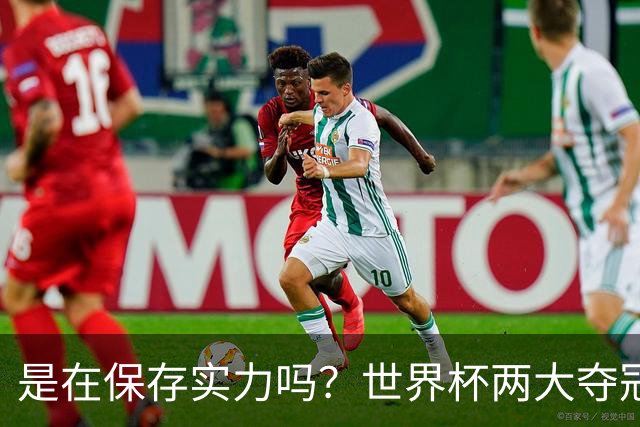 是在保存实力吗？世界杯两大夺冠热门热身赛同时“翻车”