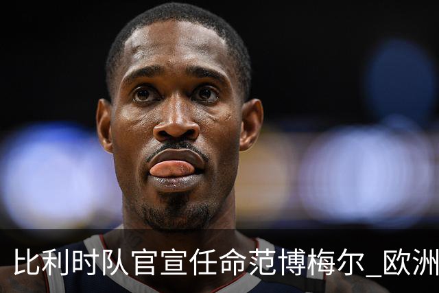比利时队官宣任命范博梅尔 欧洲红魔再请荷兰教头