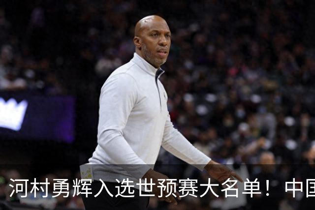 河村勇辉入选世预赛大名单！中国男篮有压力了，八村垒确定缺席