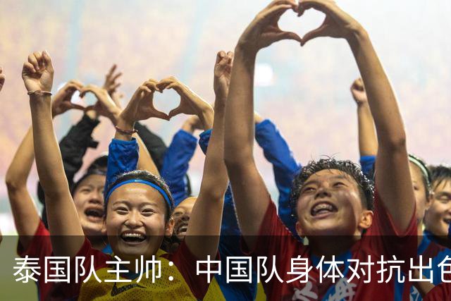 泰国队主帅：中国队身体对抗出色，我们最重要的还是充分休整