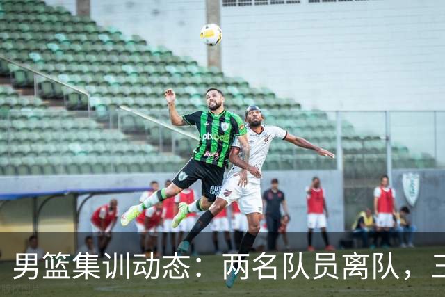 男篮集训动态：两名队员离队，三大主力缺席，八月热身赛已确认