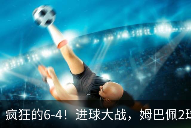 疯狂的6-4！进球大战，姆巴佩2球创纪录，英格兰刷新60年最好成绩