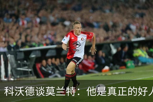 科沃德谈莫兰特：他是真正的好人 我被选中后他第一个给我发信息