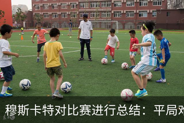 穆斯卡特对比赛进行总结：平局难免遗憾，对球队今天整体表现满意
