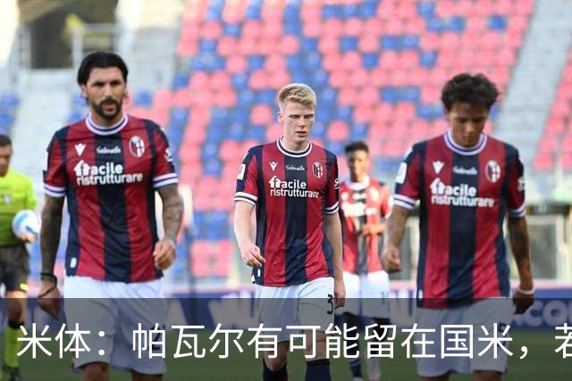 米体：帕瓦尔有可能留在国米，若离开只会是永久转会