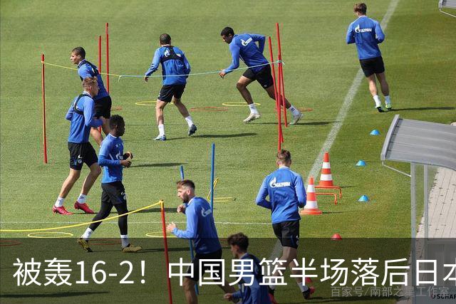 被轰16-2！中国男篮半场落后日本10分：贺希宁10分 杨瀚森5分2犯规
