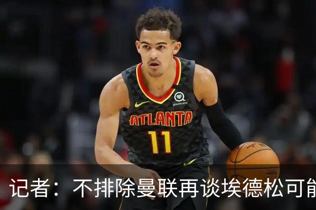 记者：不排除曼联再谈埃德松可能性，但价格不会是此前的4500万欧