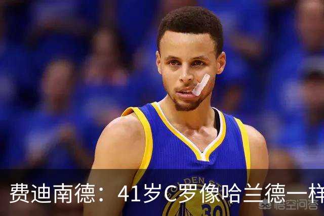 费迪南德：41岁C罗像哈兰德一样前插破门 好好欣赏 黑子们闭嘴吧