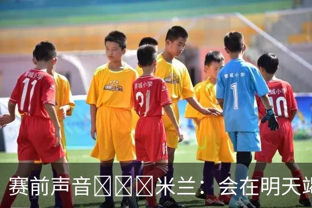 赛前声音📢📢📢米兰：会在明天竭尽全力去争取积极的结果