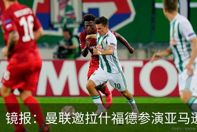 镜报：曼联邀拉什福德参演亚马逊纪录片，或暗示他可能留队