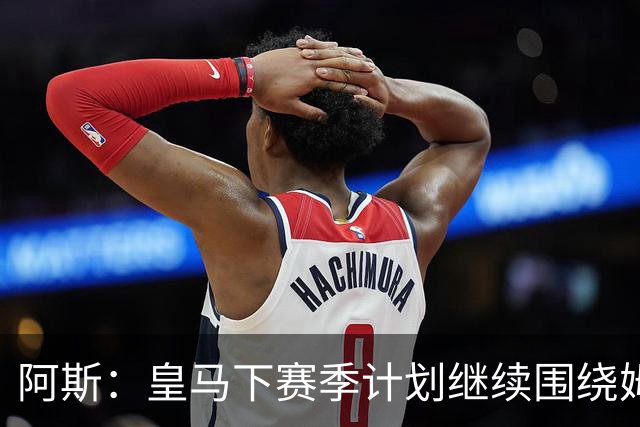 阿斯：皇马下赛季计划继续围绕姆巴佩打造球队，最大化发挥他能力
