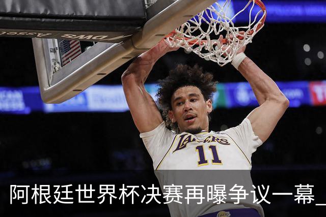 阿根廷世界杯决赛再曝争议一幕 1比0负西班牙后全队行为引众怒
