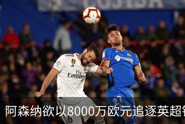 阿森纳欲以8000万欧元追逐英超银靴，西甲明星或将加盟