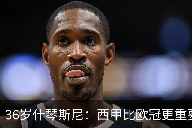36岁什琴斯尼：西甲比欧冠更重要，稳定发挥才是王道！