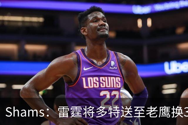 Shams：雷霆将多特送至老鹰换3次轮签 里萨谢赴独行侠
